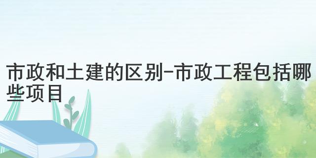 市政和土建的区别-市政工程包括哪些项目